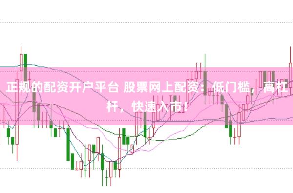 正规的配资开户平台 股票网上配资：低门槛，高杠杆，快速入市！