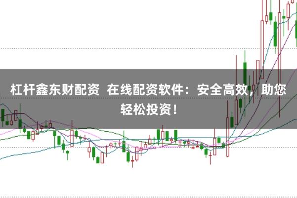 杠杆鑫东财配资  在线配资软件：安全高效，助您轻松投资！