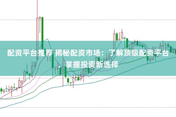 配资平台推荐 揭秘配资市场：了解顶级配资平台，掌握投资新选择