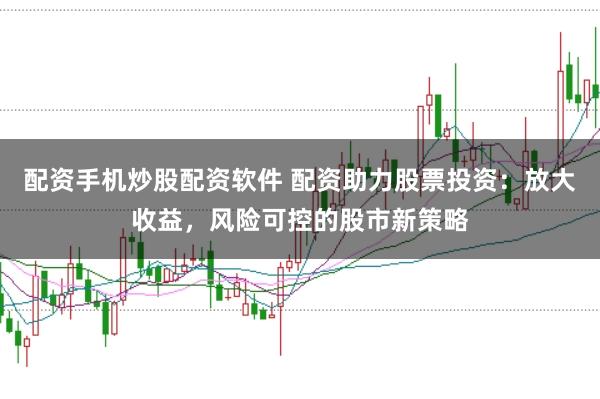 配资手机炒股配资软件 配资助力股票投资：放大收益，风险可控的股市新策略