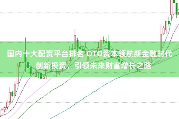 国内十大配资平台排名 OTO资本领航新金融时代：创新投资，引领未来财富增长之路