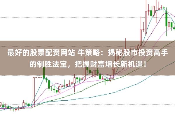最好的股票配资网站 牛策略：揭秘股市投资高手的制胜法宝，把握财富增长新机遇！
