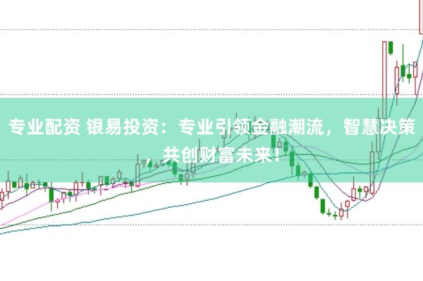 专业配资 银易投资：专业引领金融潮流，智慧决策，共创财富未来！