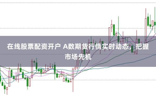 在线股票配资开户 A数期货行情实时动态，把握市场先机