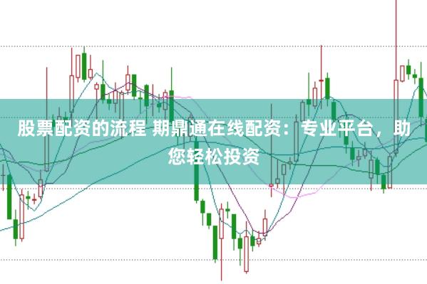 股票配资的流程 期鼎通在线配资：专业平台，助您轻松投资