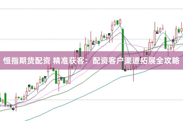 恒指期货配资 精准获客：配资客户渠道拓展全攻略