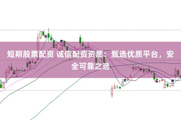 短期股票配资 诚信配资资质：甄选优质平台，安全可靠之选