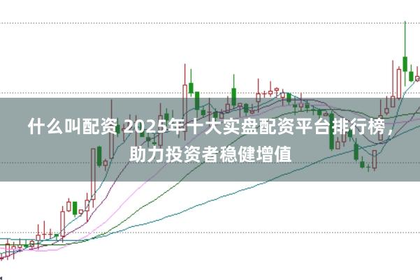 什么叫配资 2025年十大实盘配资平台排行榜，助力投资者稳健增值