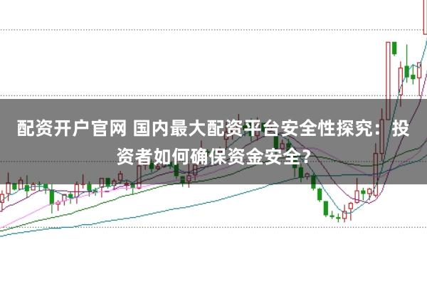 配资开户官网 国内最大配资平台安全性探究：投资者如何确保资金安全？