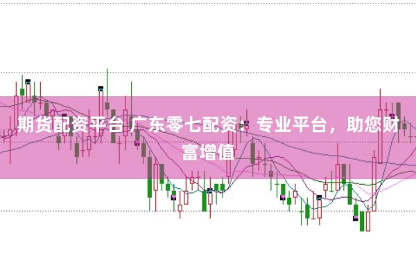 期货配资平台 广东零七配资：专业平台，助您财富增值