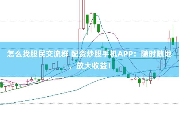 怎么找股民交流群 配资炒股手机APP：随时随地，放大收益！