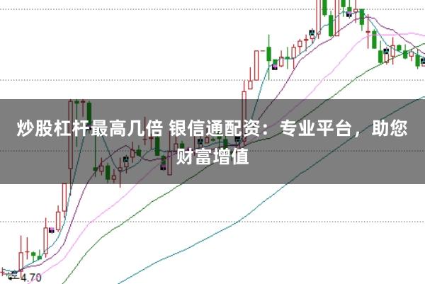 炒股杠杆最高几倍 银信通配资：专业平台，助您财富增值