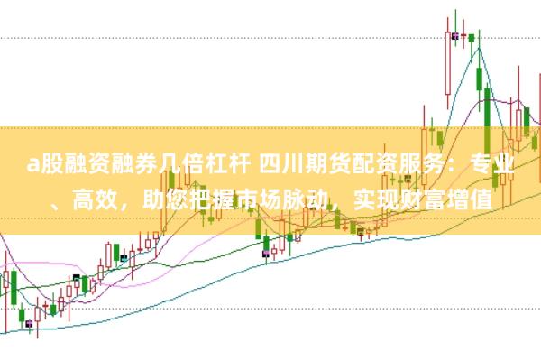 a股融资融券几倍杠杆 四川期货配资服务：专业、高效，助您把握市场脉动，实现财富增值