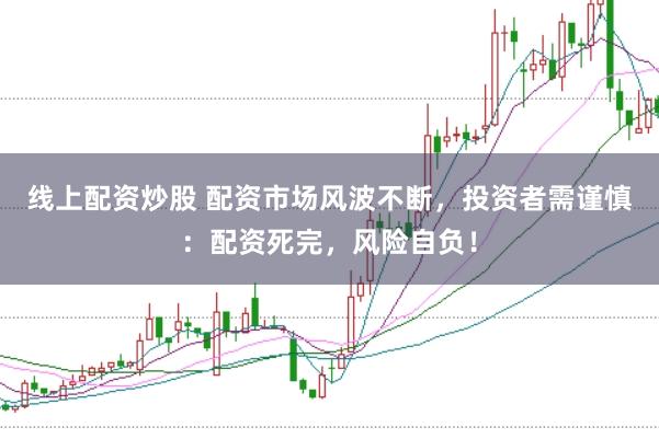 线上配资炒股 配资市场风波不断，投资者需谨慎：配资死完，风险自负！