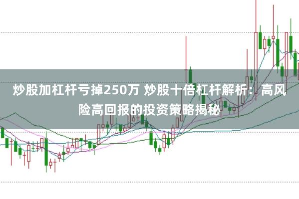 炒股加杠杆亏掉250万 炒股十倍杠杆解析：高风险高回报的投资策略揭秘