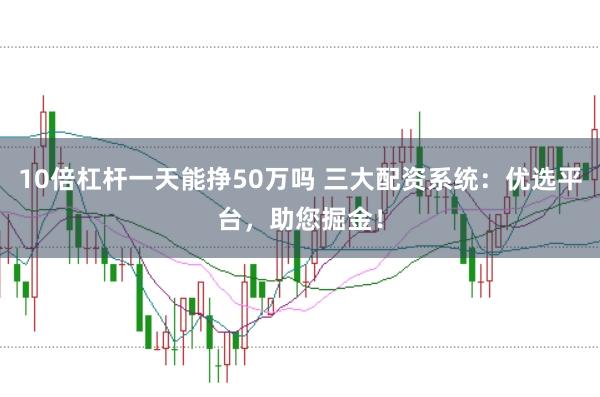 10倍杠杆一天能挣50万吗 三大配资系统：优选平台，助您掘金！