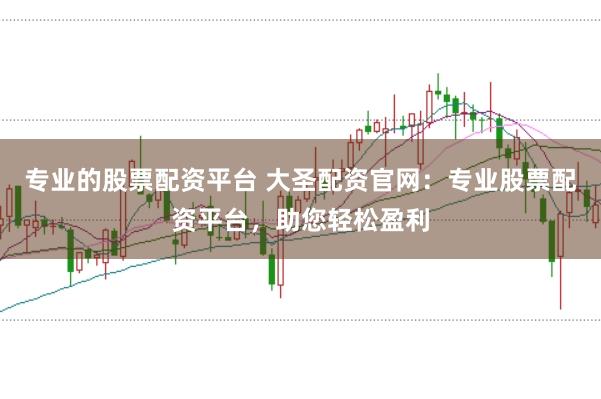 专业的股票配资平台 大圣配资官网：专业股票配资平台，助您轻松盈利