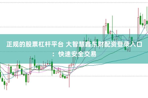 正规的股票杠杆平台 大智慧鑫东财配资登录入口：快速安全交易