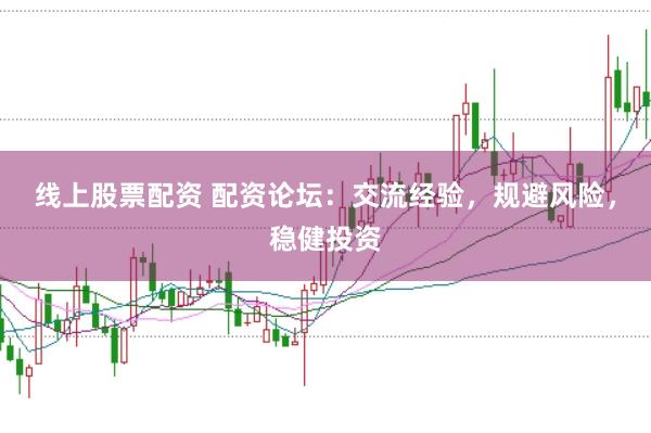 线上股票配资 配资论坛：交流经验，规避风险，稳健投资