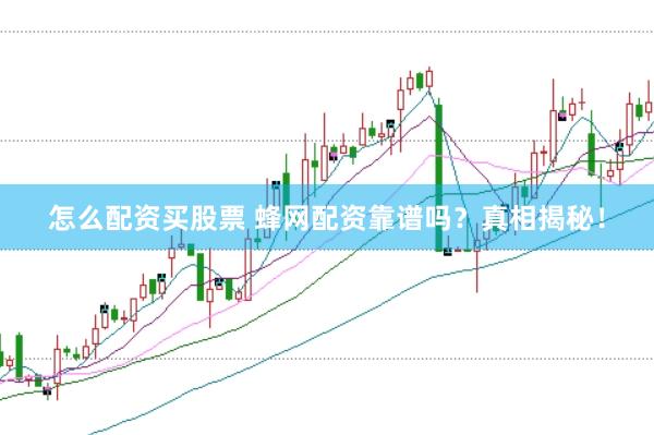 怎么配资买股票 蜂网配资靠谱吗？真相揭秘！