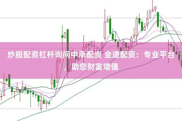 炒股配资杠杆询问中承配资 金道配资：专业平台，助您财富增值