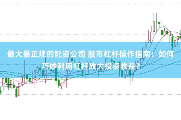 最大最正规的配资公司 股市杠杆操作指南：如何巧妙利用杠杆放大投资收益？