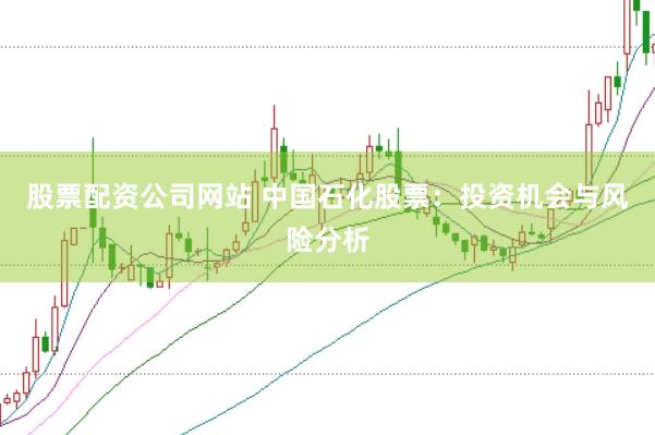 股票配资公司网站 中国石化股票：投资机会与风险分析