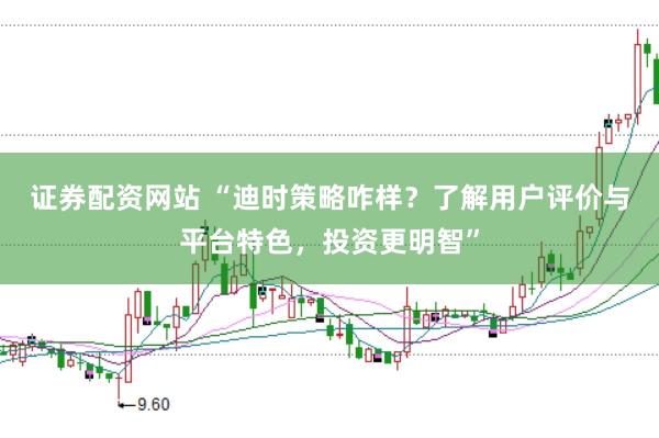 证券配资网站 “迪时策略咋样？了解用户评价与平台特色，投资更明智”