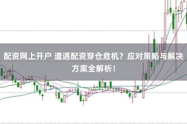 配资网上开户 遭遇配资穿仓危机？应对策略与解决方案全解析！