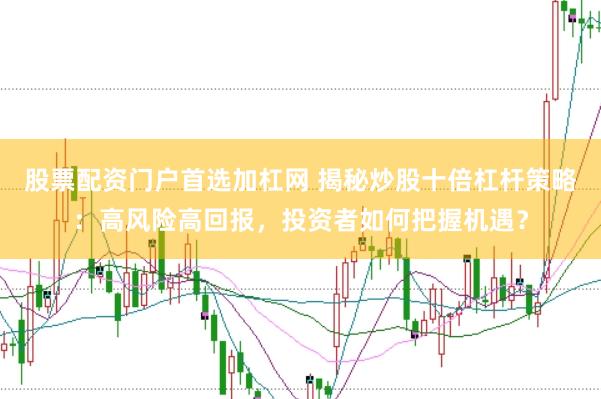 股票配资门户首选加杠网 揭秘炒股十倍杠杆策略：高风险高回报，投资者如何把握机遇？