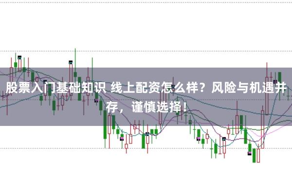 股票入门基础知识 线上配资怎么样？风险与机遇并存，谨慎选择！