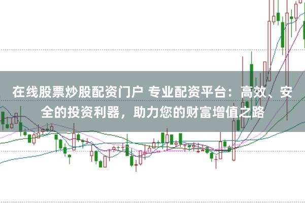 在线股票炒股配资门户 专业配资平台：高效、安全的投资利器，助力您的财富增值之路