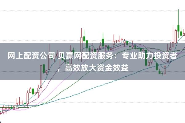 网上配资公司 贝赢网配资服务：专业助力投资者，高效放大资金效益