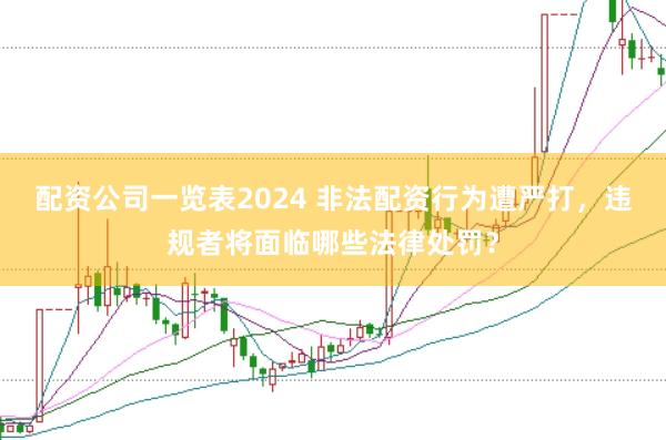 配资公司一览表2024 非法配资行为遭严打，违规者将面临哪些法律处罚？