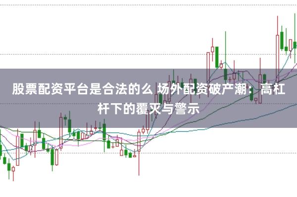 股票配资平台是合法的么 场外配资破产潮：高杠杆下的覆灭与警示