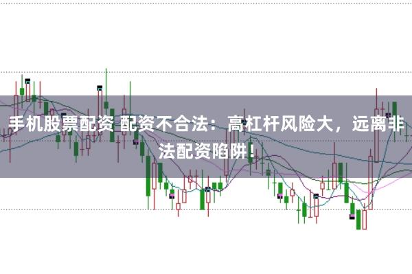 手机股票配资 配资不合法：高杠杆风险大，远离非法配资陷阱！