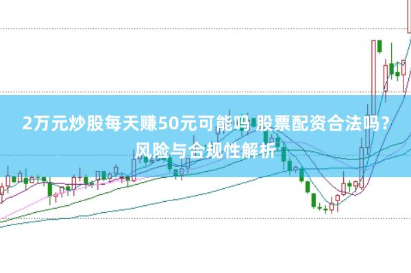 2万元炒股每天赚50元可能吗 股票配资合法吗？风险与合规性解析