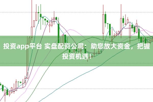 投资app平台 实盘配资公司：助您放大资金，把握投资机遇！