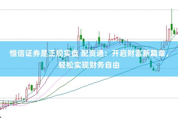 恒信证券是正规实盘 配资通：开启财富新篇章，轻松实现财务自由