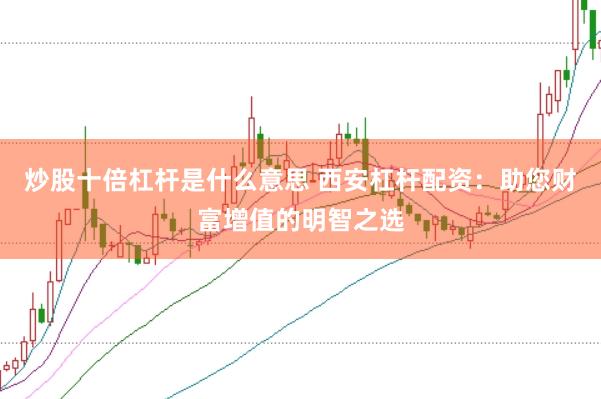 炒股十倍杠杆是什么意思 西安杠杆配资：助您财富增值的明智之选