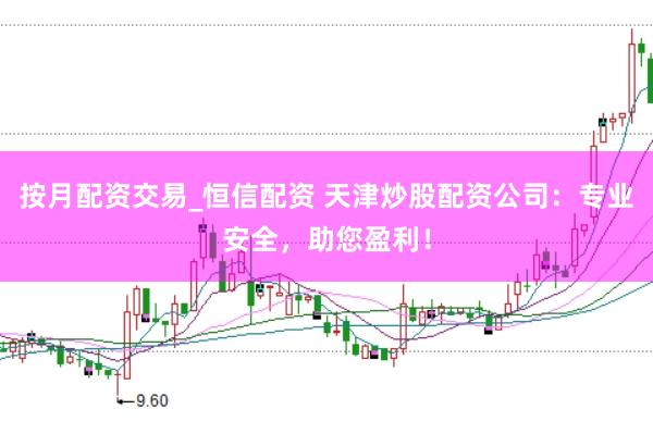 按月配资交易_恒信配资 天津炒股配资公司：专业安全，助您盈利！