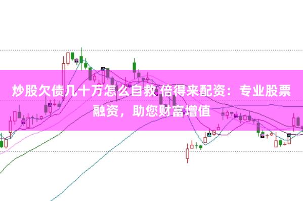 炒股欠债几十万怎么自救 倍得来配资：专业股票融资，助您财富增值