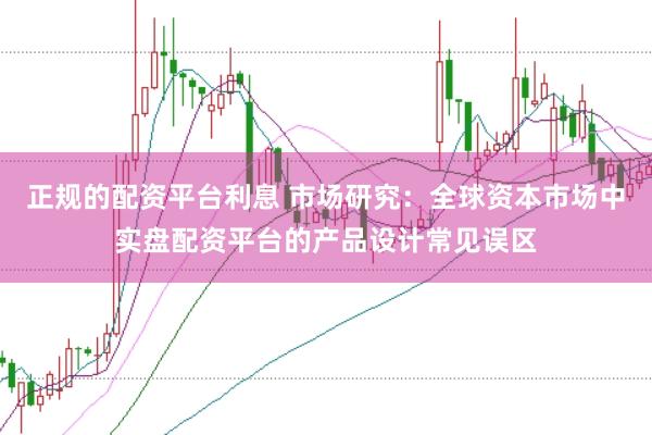 正规的配资平台利息 市场研究：全球资本市场中实盘配资平台的产品设计常见误区