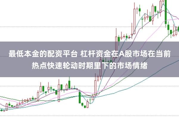 最低本金的配资平台 杠杆资金在A股市场在当前热点快速轮动时期里下的市场情绪