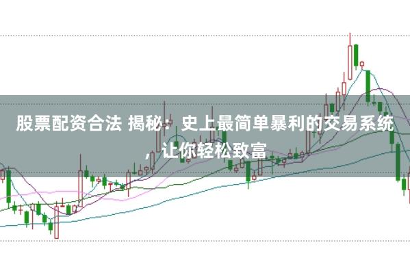 股票配资合法 揭秘：史上最简单暴利的交易系统，让你轻松致富
