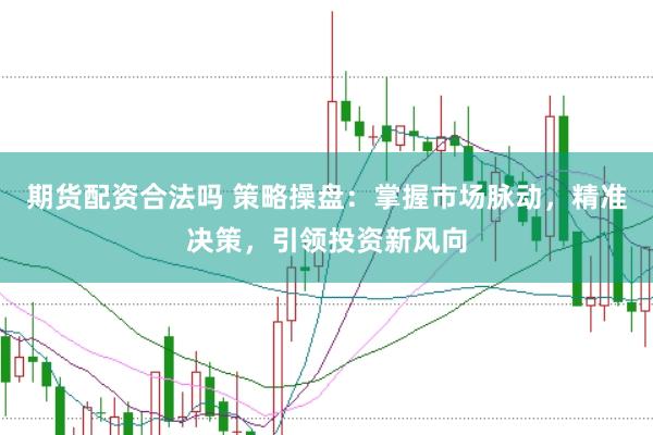 期货配资合法吗 策略操盘：掌握市场脉动，精准决策，引领投资新风向