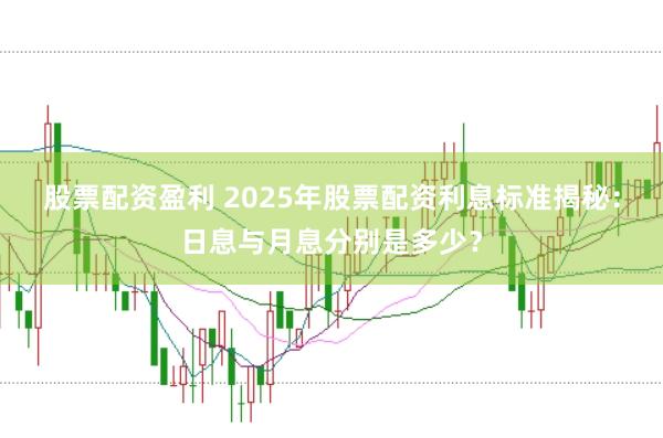 股票配资盈利 2025年股票配资利息标准揭秘：日息与月息分别是多少？