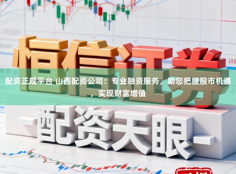 配资正规平台 山西配资公司：专业融资服务，助您把握股市机遇，实现财富增值