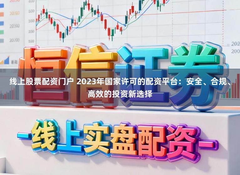 线上股票配资门户 2023年国家许可的配资平台：安全、合规、高效的投资新选择