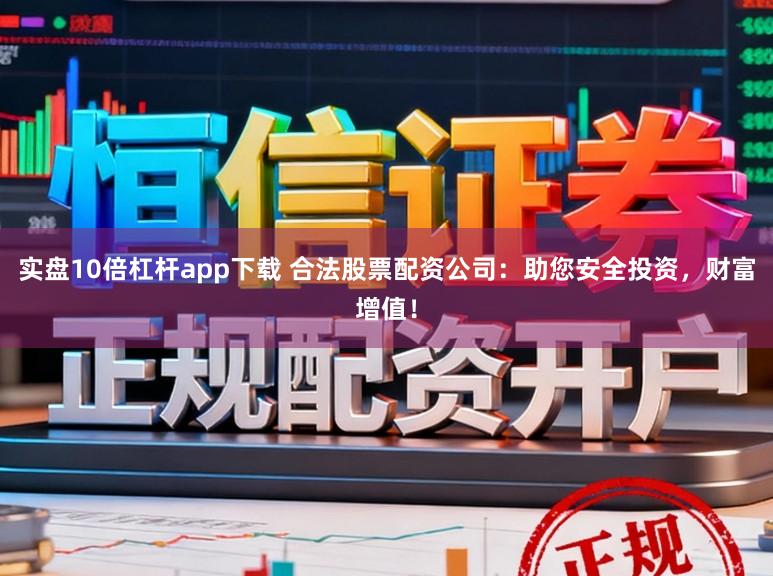 实盘10倍杠杆app下载 合法股票配资公司：助您安全投资，财富增值！